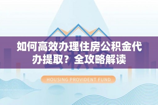 那玛夏如何高效办理住房公积金代办提取？全攻略解读