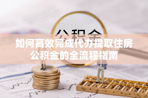 那玛夏如何高效完成代办提取住房公积金的全流程指南