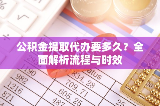 那玛夏公积金提取代办要多久？全面解析流程与时效
