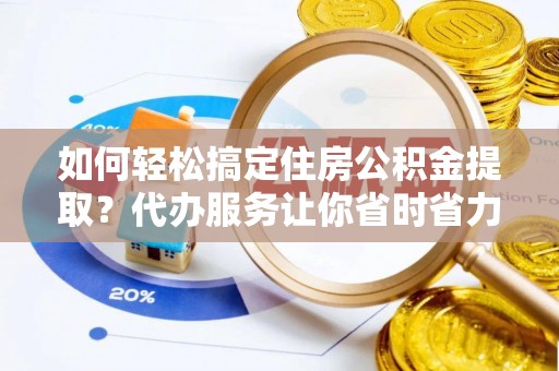 那玛夏如何轻松搞定住房公积金提取？代办服务让你省时省力