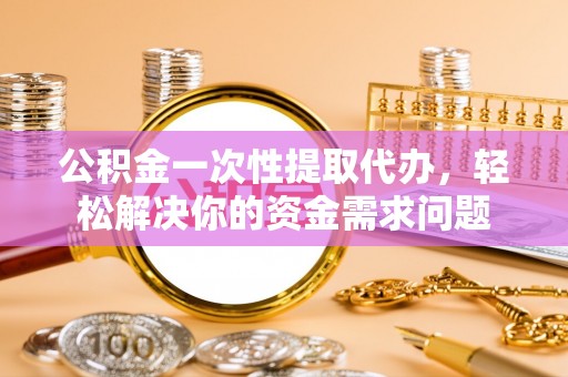 那玛夏公积金一次性提取代办，轻松解决你的资金需求问题