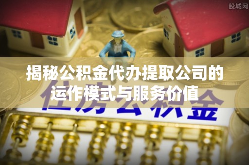 那玛夏揭秘公积金代办提取公司的运作模式与服务价值