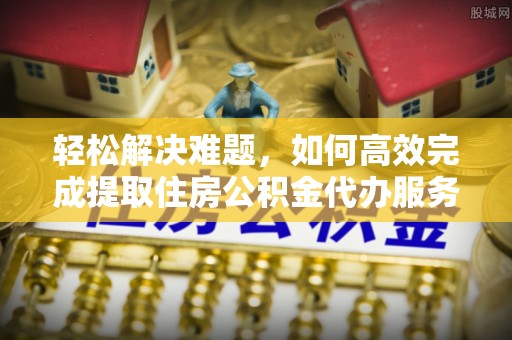 那玛夏轻松解决难题，如何高效完成提取住房公积金代办服务