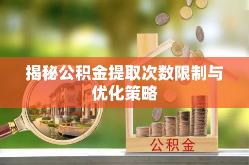 那玛夏揭秘公积金提取次数限制与优化策略