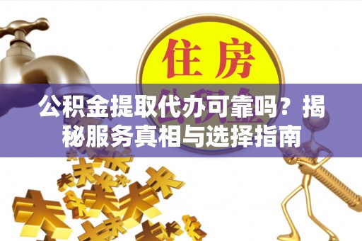那玛夏公积金提取代办可靠吗？揭秘服务真相与选择指南