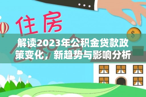 那玛夏解读2023年公积金贷款政策变化，新趋势与影响分析