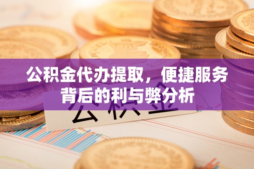 那玛夏公积金代办提取，便捷服务背后的利与弊分析