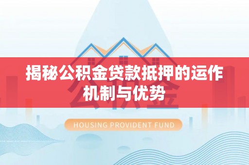 那玛夏揭秘公积金贷款抵押的运作机制与优势