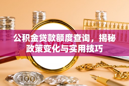 那玛夏公积金贷款额度查询，揭秘政策变化与实用技巧