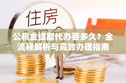 那玛夏公积金提取代办要多久？全流程解析与高效办理指南