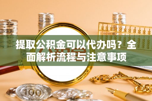 那玛夏提取公积金可以代办吗？全面解析流程与注意事项