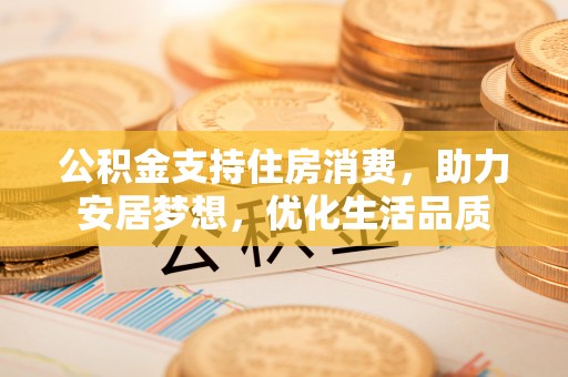 那玛夏公积金支持住房消费，助力安居梦想，优化生活品质