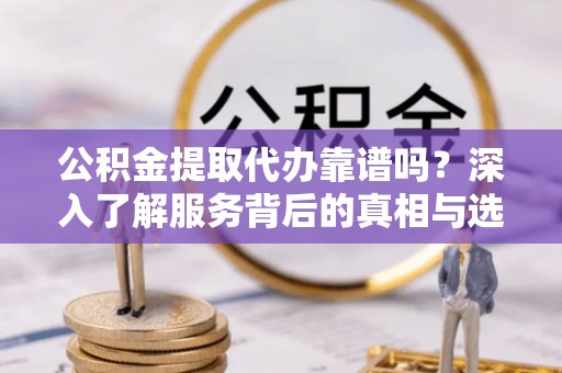 那玛夏公积金提取代办靠谱吗？深入了解服务背后的真相与选择指南