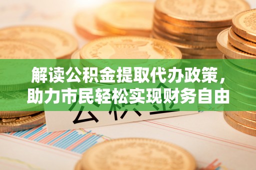 那玛夏解读公积金提取代办政策，助力市民轻松实现财务自由