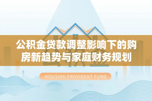 那玛夏公积金贷款调整影响下的购房新趋势与家庭财务规划