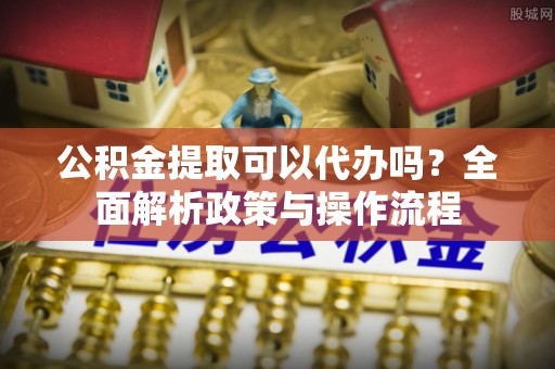 那玛夏公积金提取可以代办吗？全面解析政策与操作流程