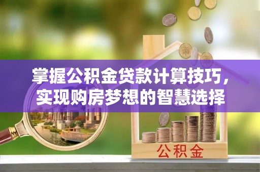 那玛夏掌握公积金贷款计算技巧，实现购房梦想的智慧选择