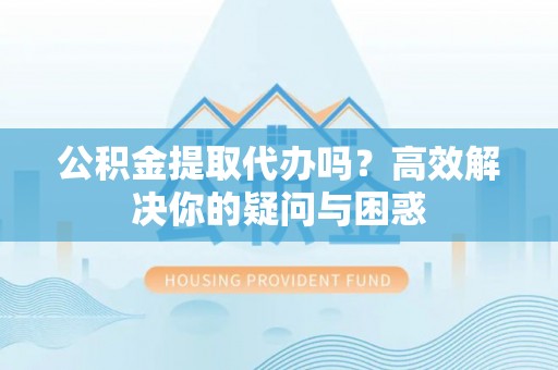 那玛夏公积金提取代办吗？高效解决你的疑问与困惑