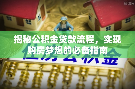 那玛夏揭秘公积金贷款流程，实现购房梦想的必备指南