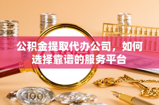 那玛夏公积金提取代办公司，如何选择靠谱的服务平台