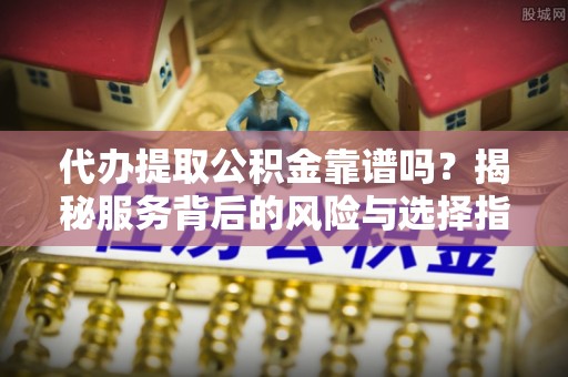 那玛夏代办提取公积金靠谱吗？揭秘服务背后的风险与选择指南
