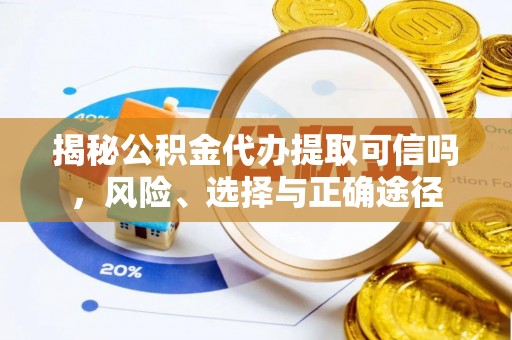 那玛夏揭秘公积金代办提取可信吗，风险、选择与正确途径
