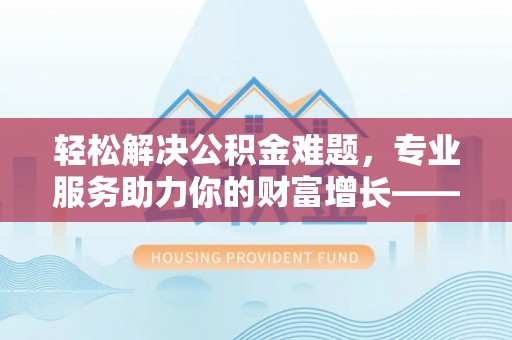 那玛夏轻松解决公积金难题，专业服务助力你的财富增长——代办公积金提取