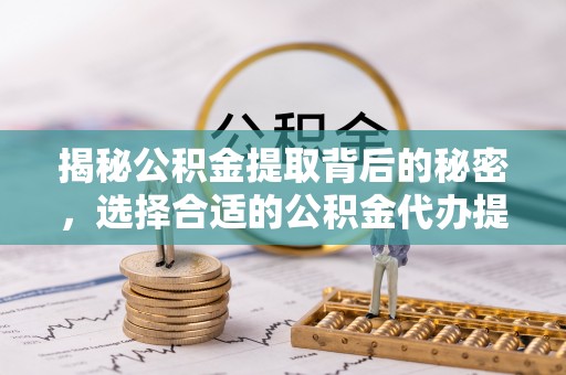 那玛夏揭秘公积金提取背后的秘密，选择合适的公积金代办提取公司是关键