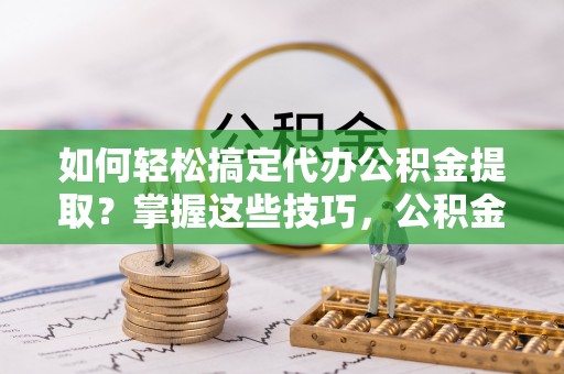 那玛夏如何轻松搞定代办公积金提取？掌握这些技巧，公积金到手不是梦！