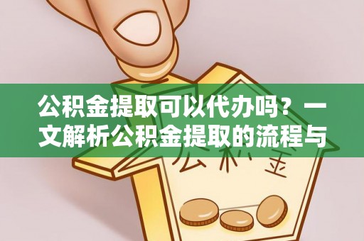 那玛夏公积金提取可以代办吗？一文解析公积金提取的流程与注意事项