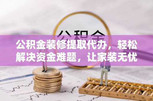 那玛夏公积金装修提取代办，轻松解决资金难题，让家装无忧