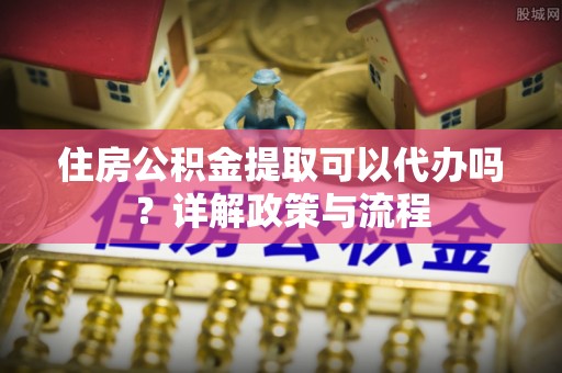 那玛夏住房公积金提取可以代办吗？详解政策与流程