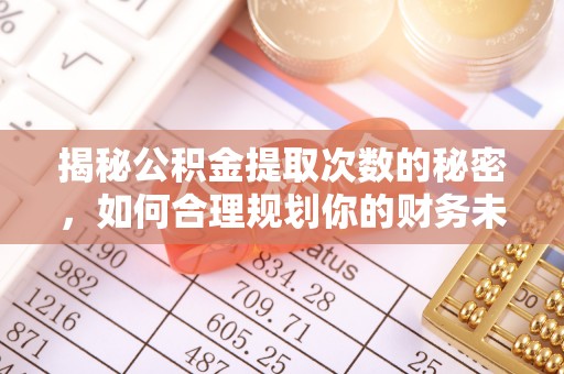 那玛夏揭秘公积金提取次数的秘密，如何合理规划你的财务未来