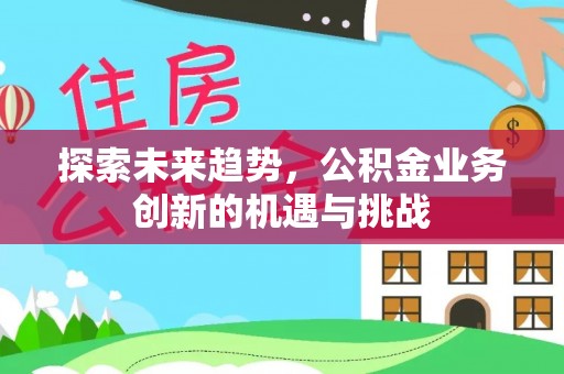 那玛夏探索未来趋势，公积金业务创新的机遇与挑战
