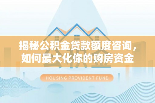 那玛夏揭秘公积金贷款额度咨询，如何最大化你的购房资金