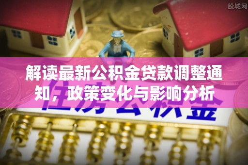 那玛夏解读最新公积金贷款调整通知，政策变化与影响分析