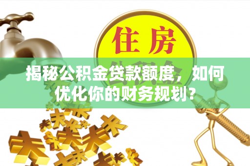 那玛夏揭秘公积金贷款额度，如何优化你的财务规划？