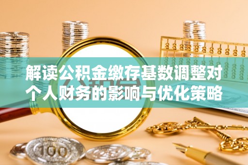 那玛夏解读公积金缴存基数调整对个人财务的影响与优化策略