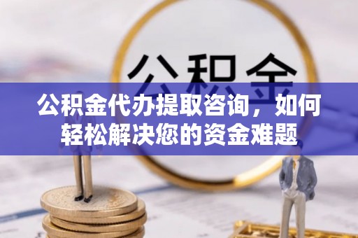 那玛夏公积金代办提取咨询，如何轻松解决您的资金难题