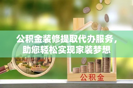 那玛夏公积金装修提取代办服务，助您轻松实现家装梦想