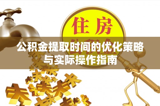 那玛夏公积金提取时间的优化策略与实际操作指南