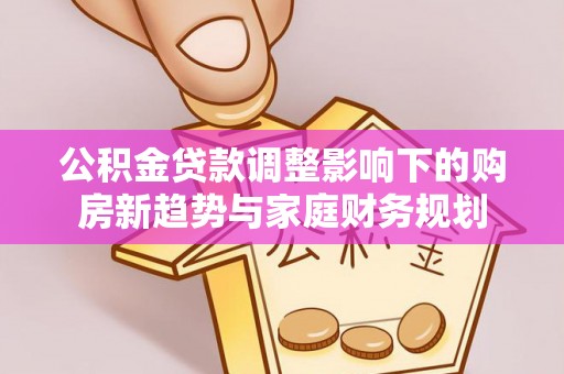 那玛夏公积金贷款调整影响下的购房新趋势与家庭财务规划