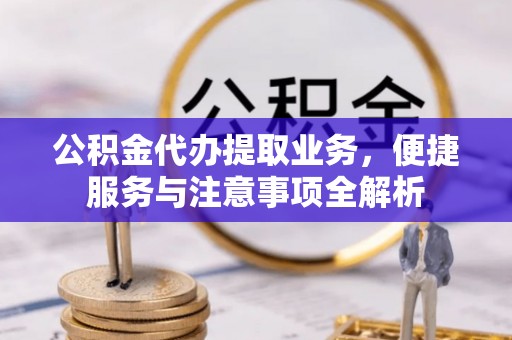 那玛夏公积金代办提取业务，便捷服务与注意事项全解析