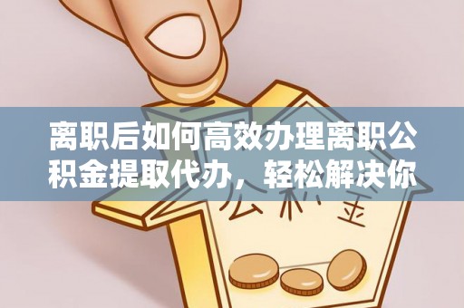 那玛夏离职后如何高效办理离职公积金提取代办，轻松解决你的后顾之忧