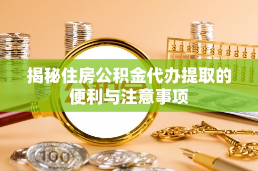 那玛夏揭秘住房公积金代办提取的便利与注意事项