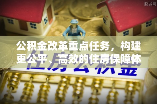 那玛夏公积金改革重点任务，构建更公平、高效的住房保障体系