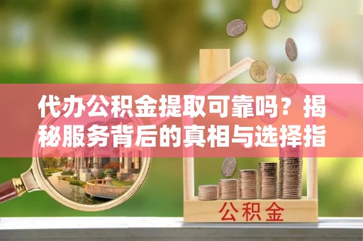 那玛夏代办公积金提取可靠吗？揭秘服务背后的真相与选择指南
