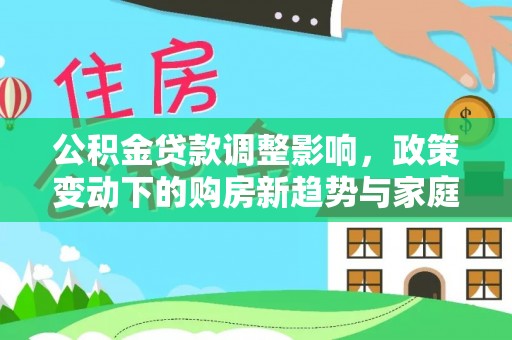 那玛夏公积金贷款调整影响，政策变动下的购房新趋势与家庭财务规划
