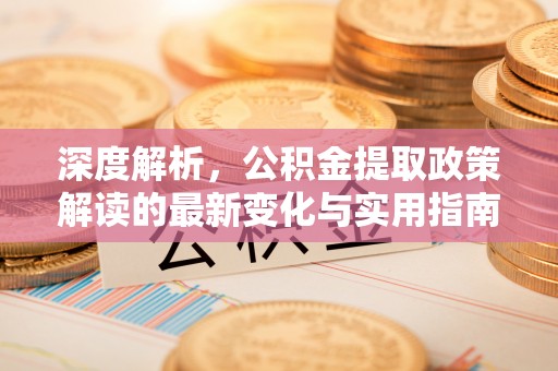 那玛夏深度解析，公积金提取政策解读的最新变化与实用指南