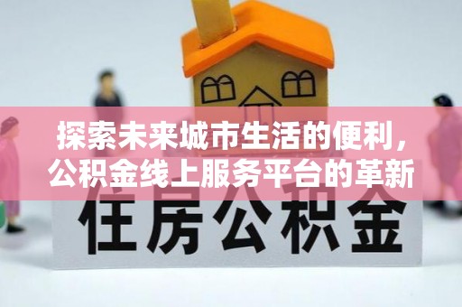 那玛夏探索未来城市生活的便利，公积金线上服务平台的革新与机遇